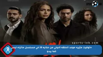 «توقيت مثير» موعد الحلقة الأولى من حكاية 28 في مسلسل ماتراه ليس كما يبدو